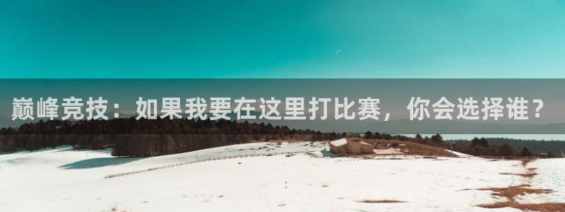 米兰电竞游戏：巅峰竞技：如果我要在这里打比赛，你会选择谁？