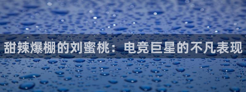 米兰电竞App官方：甜辣爆棚的刘蜜桃：电竞巨星的不凡表现