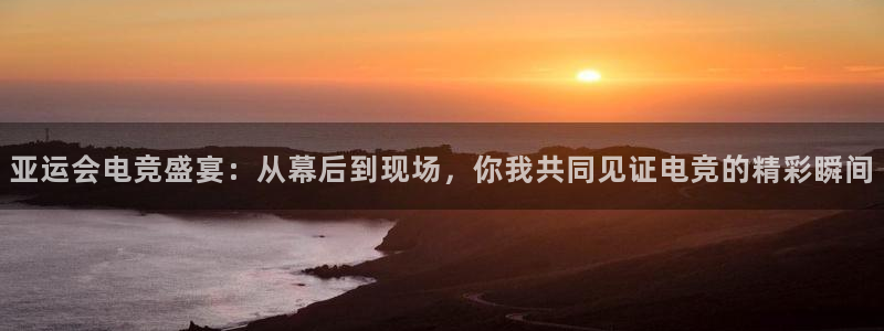 米兰电竞平台：亚运会电竞盛宴：从幕后到现场，你我共同见证电竞的精彩瞬间