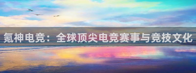 米兰电竞网站入口：氪神电竞：全球顶尖电竞赛事与竞技文化