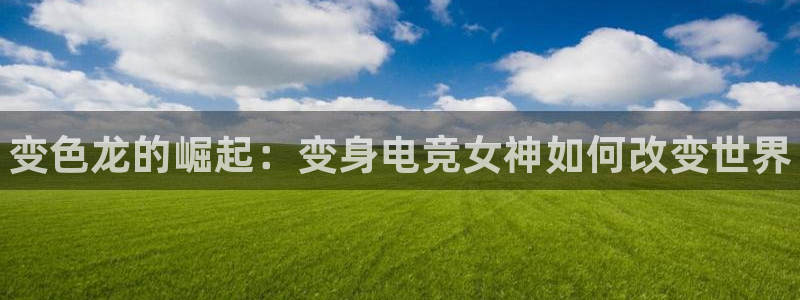 米兰电竞官方网站：变色龙的崛起：变身电竞女神如何改变世界