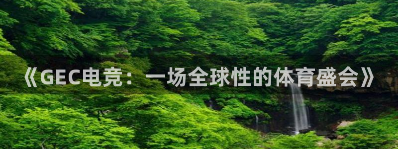 米兰电竞网站：《GEC电竞：一场全球性的体育盛会》