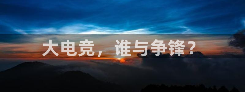 米兰电竞首页：大电竞，谁与争锋？