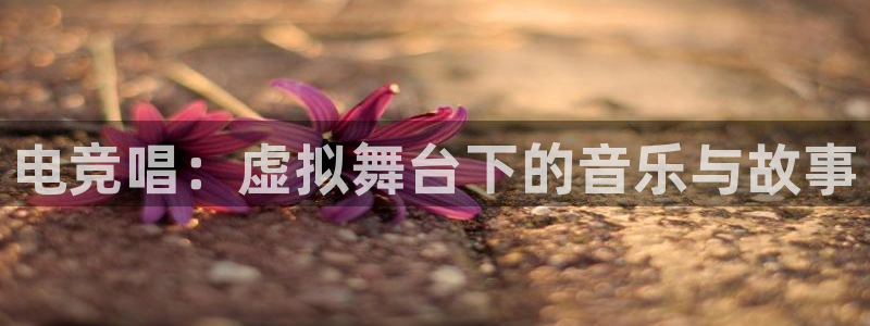 米兰电竞官网：电竞唱：虚拟舞台下的音乐与故事