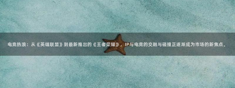 米兰电竞网站人口：电竞热浪：从《英雄联盟》到最新推出的《王者荣耀》，IP与电竞的交融与碰撞正逐渐成为市场的新焦点。